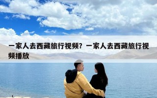 一家人去西藏旅行視頻？一家人去西藏旅行視頻播放