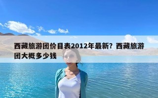 西藏旅游團價目表2012年最新？西藏旅游團大概多少錢