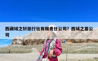 西藏域之軒旅行社有限責任公司？西域之嘉公司