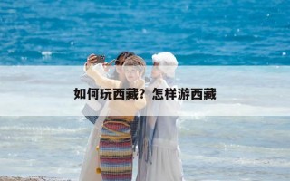 如何玩西藏？怎樣游西藏