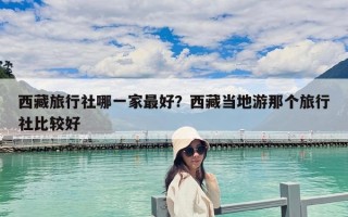 西藏旅行社哪一家最好？西藏當地游那個旅行社比較好