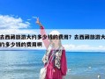 去西藏旅游大約多少錢的費用？去西藏旅游大約多少錢的費用啊