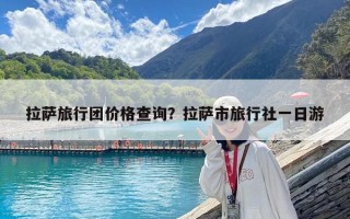 拉薩旅行團價格查詢？拉薩市旅行社一日游