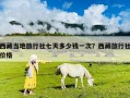 西藏當?shù)芈眯猩缙咛於嗌馘X一次？西藏旅行社價格