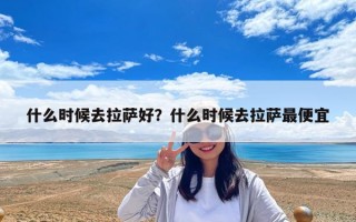 什么時(shí)候去拉薩好？什么時(shí)候去拉薩最便宜