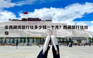 去西藏找旅行社多少錢一個(gè)月？西藏旅行社價(jià)格