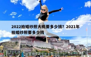 2022拍婚紗照大概要多少錢？2021年拍婚紗照要多少錢