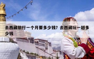 去西藏旅行一個(gè)月要多少錢？去西藏玩一趟多少錢