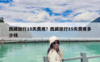 西藏旅行15天費用？西藏旅行15天費用多少錢