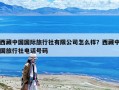 西藏中國國際旅行社有限公司怎么樣？西藏中國旅行社電話號碼