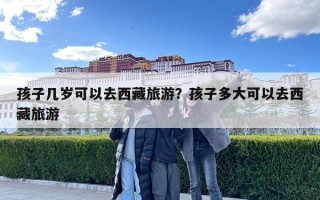 孩子幾歲可以去西藏旅游？孩子多大可以去西藏旅游