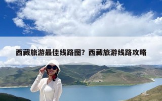 西藏旅游最佳線路圖？西藏旅游線路攻略