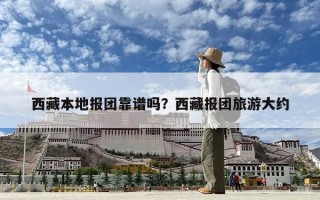 西藏本地報團靠譜嗎？西藏報團旅游大約