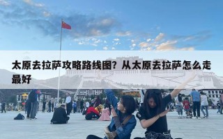 太原去拉薩攻略路線圖？從太原去拉薩怎么走最好