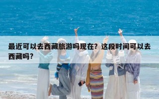 最近可以去西藏旅游嗎現(xiàn)在？這段時(shí)間可以去西藏嗎?