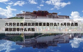 六月份去西藏旅游需要準備什么？6月份去西藏旅游帶什么衣服