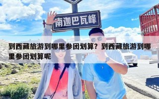 到西藏旅游到哪里參團劃算？到西藏旅游到哪里參團劃算呢