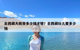 去西藏大概帶多少錢才夠？去西藏玩兒要多少錢