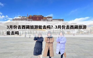 3月份去西藏旅游能去嗎？3月份去西藏旅游能去嗎