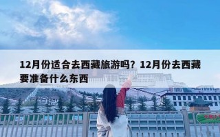 12月份適合去西藏旅游嗎？12月份去西藏要準備什么東西