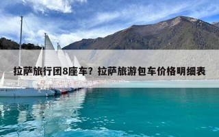 拉薩旅行團(tuán)8座車？拉薩旅游包車價(jià)格明細(xì)表