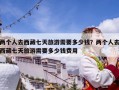 兩個(gè)人去西藏七天旅游需要多少錢？?jī)蓚€(gè)人去西藏七天旅游需要多少錢費(fèi)用