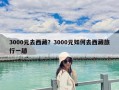 3000元去西藏？3000元如何去西藏旅行一趟