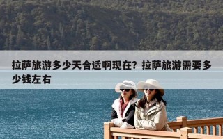 拉薩旅游多少天合適啊現在？拉薩旅游需要多少錢左右