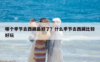 哪個季節(jié)去西藏最好了？什么季節(jié)去西藏比較好玩