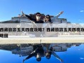 西藏旅游五天四夜攻略？西藏旅游五天四夜攻略圖