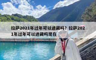 拉薩2021年過年可以進藏嗎？拉薩2021年過年可以進藏嗎現在