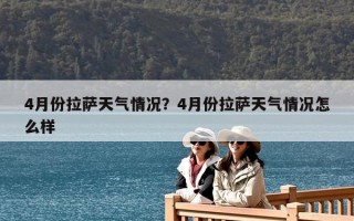 4月份拉薩天氣情況？4月份拉薩天氣情況怎么樣