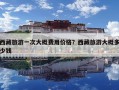 西藏旅游一次大概費(fèi)用價(jià)格？西藏旅游大概多少錢