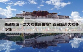 西藏旅游一次大概費用價格？西藏旅游大概多少錢