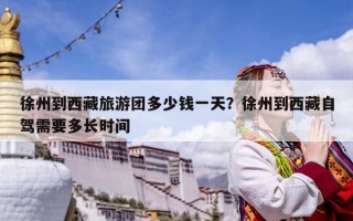 徐州到西藏旅游團多少錢一天？徐州到西藏自駕需要多長時間