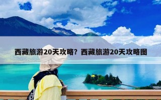 西藏旅游20天攻略？西藏旅游20天攻略圖