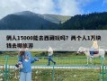 倆人15000能去西藏玩嗎？兩個人1萬塊錢去哪旅游