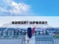 旅游團(tuán)拉薩？拉薩報團(tuán)旅行