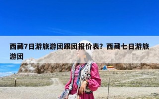 西藏7日游旅游團跟團報價表？西藏七日游旅游團