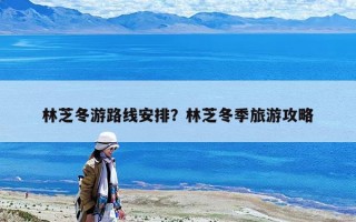 林芝冬游路線安排？林芝冬季旅游攻略