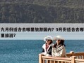 九月份適合去哪里旅游國內(nèi)？9月份適合去哪里旅游?