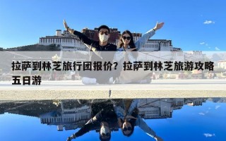 拉薩到林芝旅行團報價？拉薩到林芝旅游攻略五日游