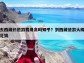 去西藏的旅游費用高嗎知乎？到西藏旅游大概花錢