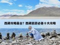 西藏攻略最全？西藏旅游必備十大攻略