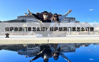 拉薩旅游門票怎么訂？拉薩旅游門票怎么訂便宜