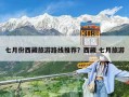 七月份西藏旅游路線推薦？西藏 七月旅游