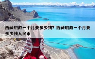 西藏旅游一個月要多少錢？西藏旅游一個月要多少錢人民幣