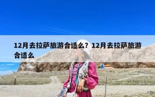 12月去拉薩旅游合適么？12月去拉薩旅游合適么