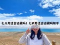 七八月適合進藏嗎？七八月適合進藏嗎知乎