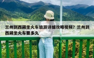 蘭州到西藏坐火車旅游詳細攻略視頻？蘭州到西藏坐火車要多久